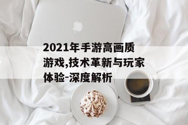 2021年手游高画质游戏,技术革新与玩家体验-深度解析
