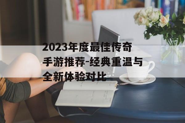 2023年度最佳传奇手游推荐-经典重温与全新体验对比