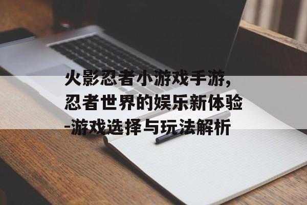 火影忍者小游戏手游,忍者世界的娱乐新体验-游戏选择与玩法解析