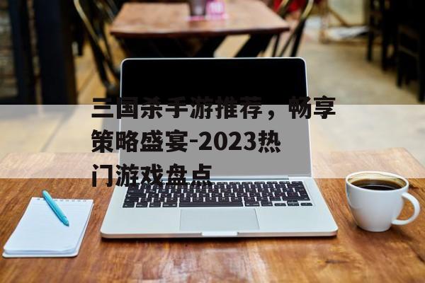 三国杀手游推荐，畅享策略盛宴-2023热门游戏盘点