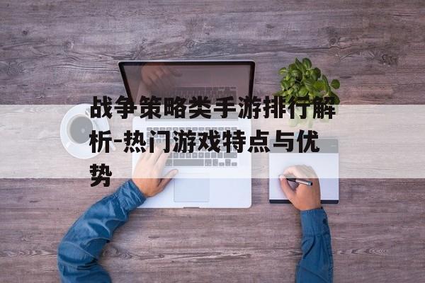 战争策略类手游排行解析-热门游戏特点与优势