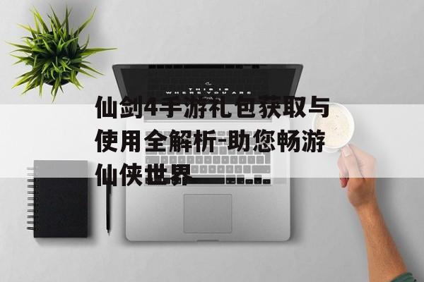 仙剑4手游礼包获取与使用全解析-助您畅游仙侠世界