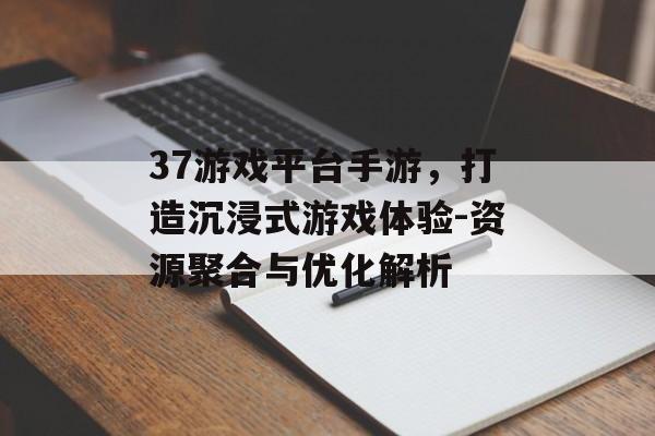 37游戏平台手游，打造沉浸式游戏体验-资源聚合与优化解析