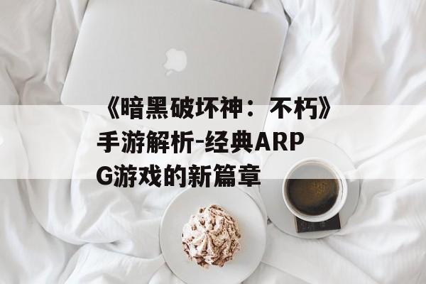 《暗黑破坏神：不朽》手游解析-经典ARPG游戏的新篇章