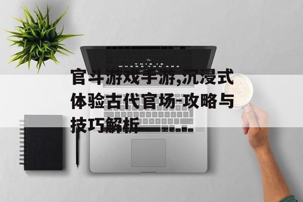 官斗游戏手游,沉浸式体验古代官场-攻略与技巧解析