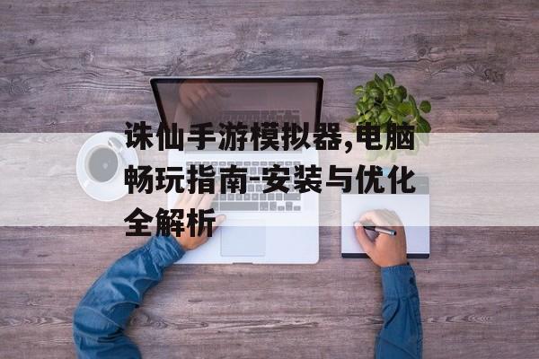 诛仙手游模拟器,电脑畅玩指南-安装与优化全解析