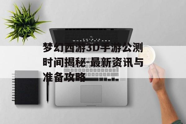 梦幻西游3D手游公测时间揭秘-最新资讯与准备攻略