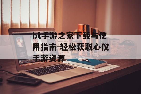 bt手游之家下载与使用指南-轻松获取心仪手游资源