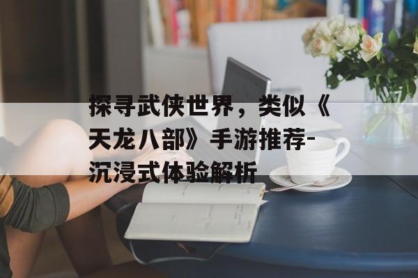 探寻武侠世界，类似《天龙八部》手游推荐-沉浸式体验解析