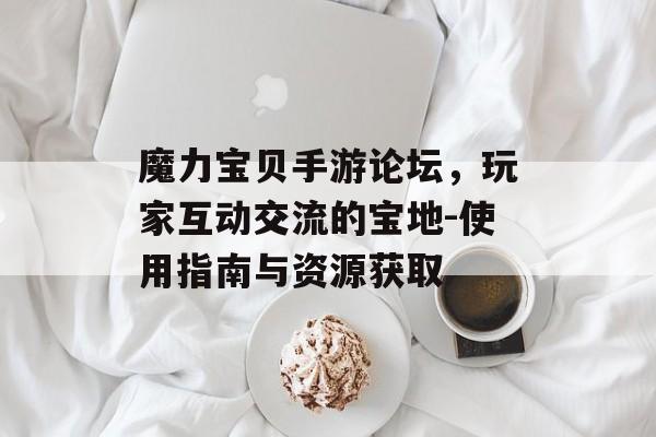 魔力宝贝手游论坛，玩家互动交流的宝地-使用指南与资源获取