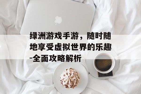 绿洲游戏手游，随时随地享受虚拟世界的乐趣-全面攻略解析