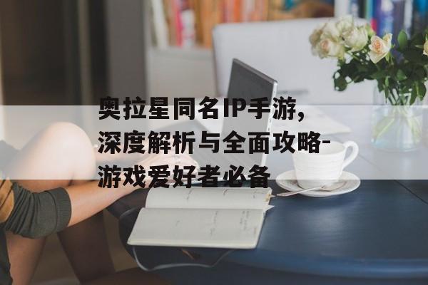 奥拉星同名IP手游,深度解析与全面攻略-游戏爱好者必备
