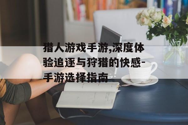 猎人游戏手游,深度体验追逐与狩猎的快感-手游选择指南