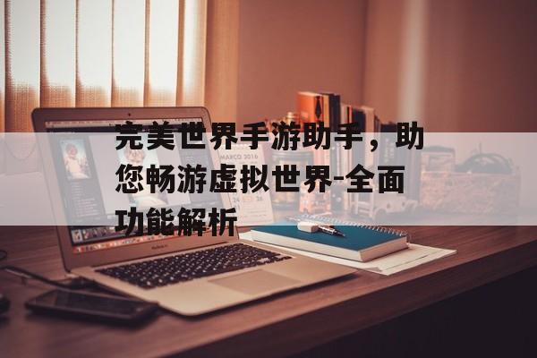 完美世界手游助手，助您畅游虚拟世界-全面功能解析