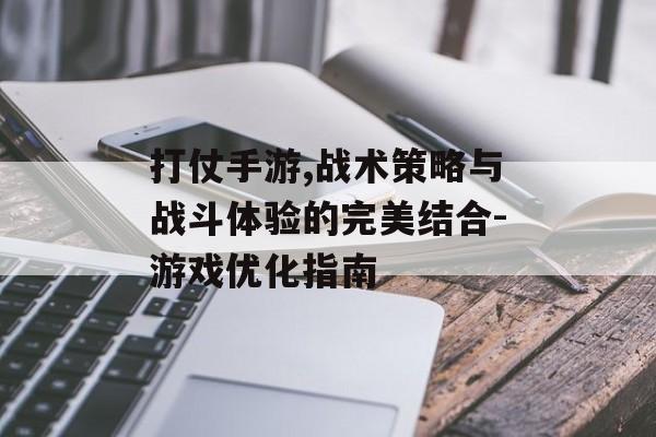 打仗手游,战术策略与战斗体验的完美结合-游戏优化指南
