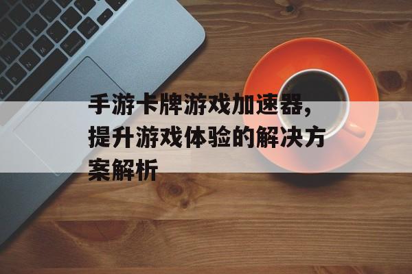 手游卡牌游戏加速器,提升游戏体验的解决方案解析
