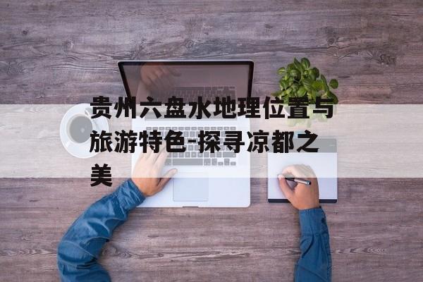 贵州六盘水地理位置与旅游特色-探寻凉都之美