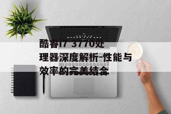 酷睿i7 3770处理器深度解析-性能与效率的完美结合
