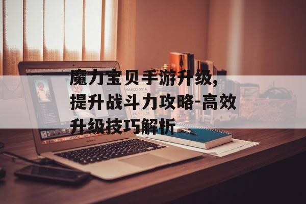 魔力宝贝手游升级, 提升战斗力攻略-高效升级技巧解析
