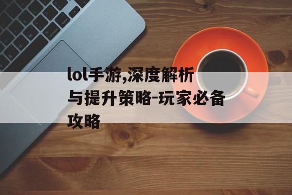 lol手游,深度解析与提升策略-玩家必备攻略