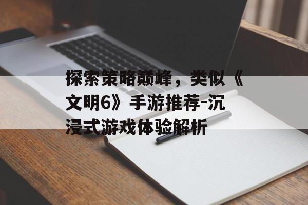 探索策略巅峰，类似《文明6》手游推荐-沉浸式游戏体验解析