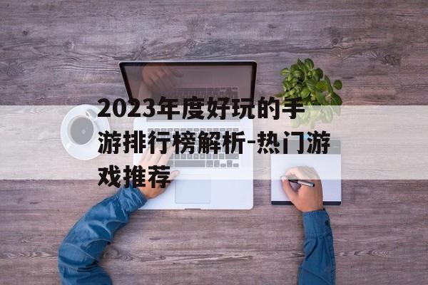 2023年度好玩的手游排行榜解析-热门游戏推荐