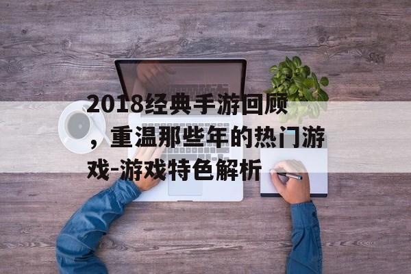 2018经典手游回顾，重温那些年的热门游戏-游戏特色解析