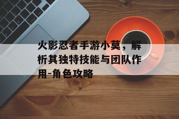 火影忍者手游小莫，解析其独特技能与团队作用-角色攻略