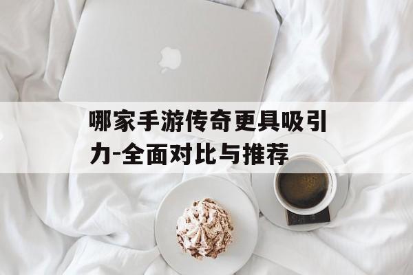 哪家手游传奇更具吸引力-全面对比与推荐