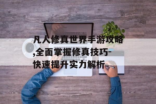 凡人修真世界手游攻略,全面掌握修真技巧-快速提升实力解析
