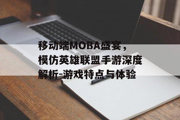 移动端MOBA盛宴，模仿英雄联盟手游深度解析-游戏特点与体验
