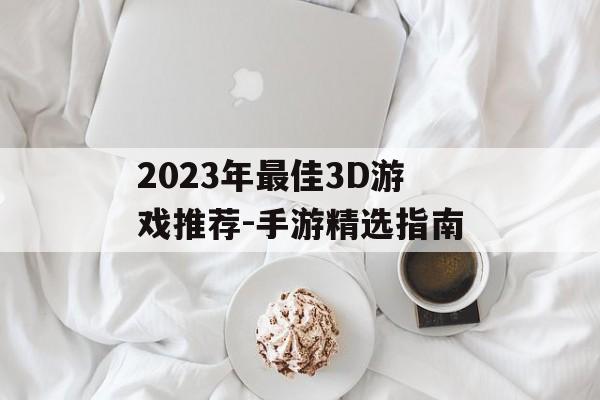 2023年最佳3D游戏推荐-手游精选指南