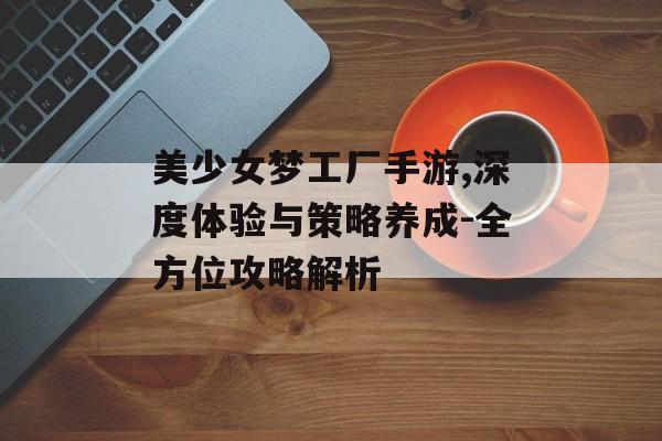 美少女梦工厂手游,深度体验与策略养成-全方位攻略解析