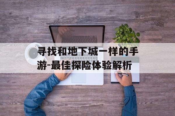 寻找和地下城一样的手游-最佳探险体验解析