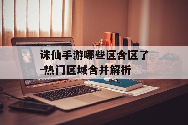 诛仙手游哪些区合区了-热门区域合并解析