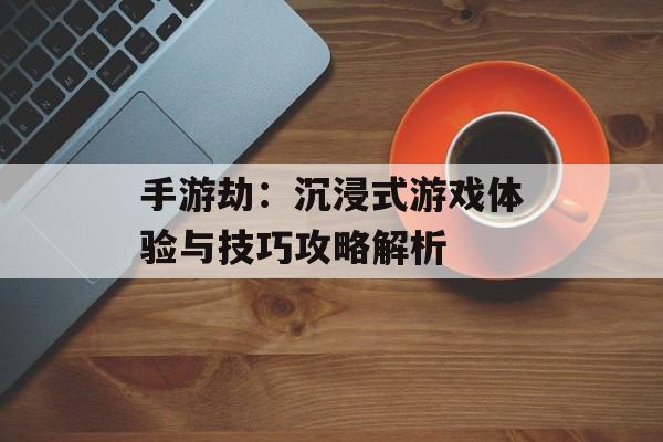 手游劫：沉浸式游戏体验与技巧攻略解析