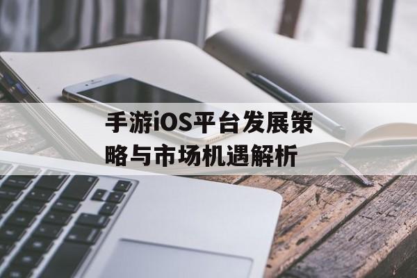 手游iOS平台发展策略与市场机遇解析