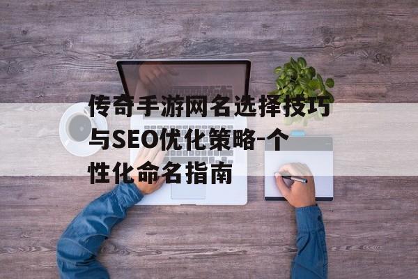 传奇手游网名选择技巧与SEO优化策略-个性化命名指南