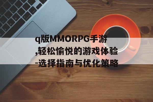 q版MMORPG手游,轻松愉悦的游戏体验-选择指南与优化策略