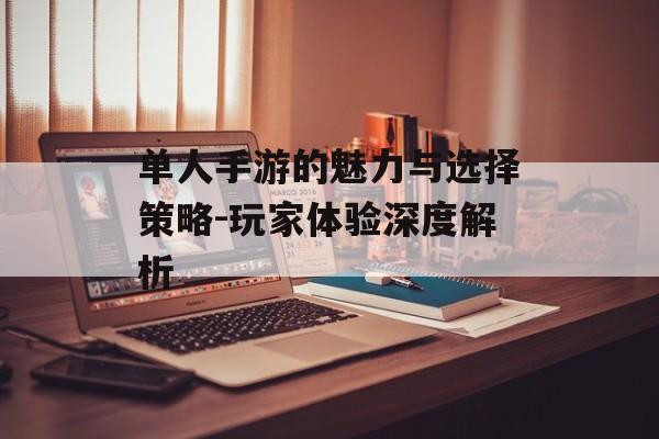 单人手游的魅力与选择策略-玩家体验深度解析