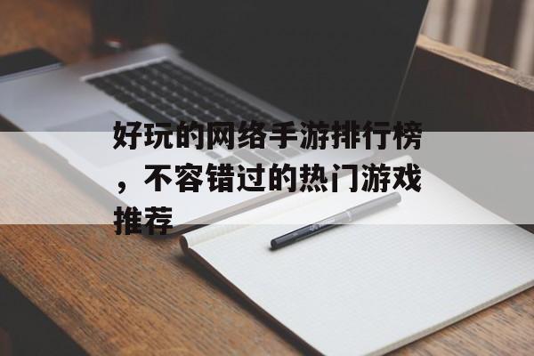 好玩的网络手游排行榜，不容错过的热门游戏推荐