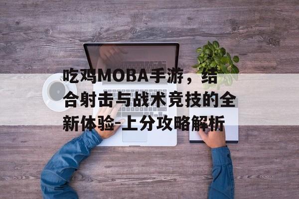 吃鸡MOBA手游，结合射击与战术竞技的全新体验-上分攻略解析