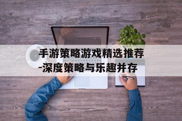 手游策略游戏精选推荐-深度策略与乐趣并存