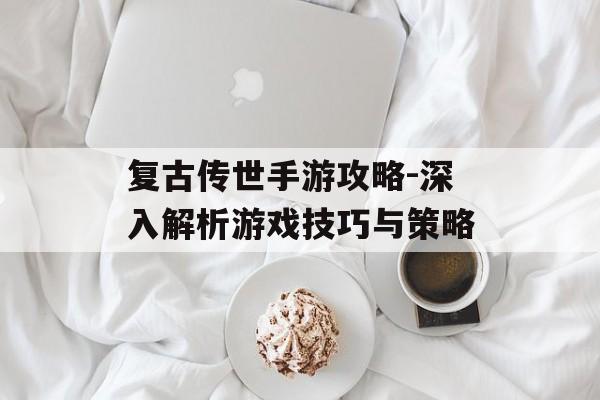 复古传世手游攻略-深入解析游戏技巧与策略