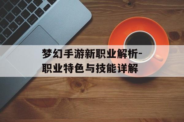 梦幻手游新职业解析-职业特色与技能详解