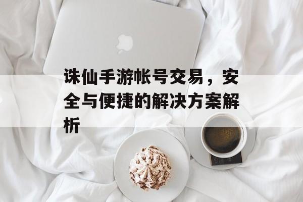 诛仙手游帐号交易，安全与便捷的解决方案解析