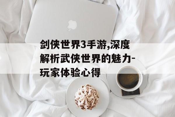 剑侠世界3手游,深度解析武侠世界的魅力-玩家体验心得