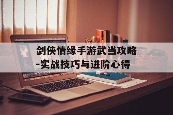 剑侠情缘手游武当攻略-实战技巧与进阶心得