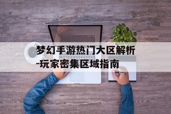 梦幻手游热门大区解析-玩家密集区域指南
