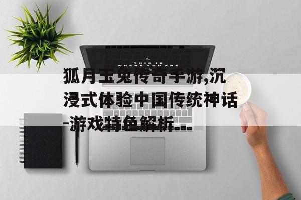 狐月玉兔传奇手游,沉浸式体验中国传统神话-游戏特色解析